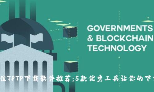 2023年最佳TPTP下载软件推荐：5款优秀工具让你的下载体验更佳