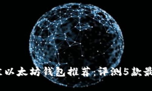 2023年最佳以太坊钱包推荐：评测5款最安全的选择