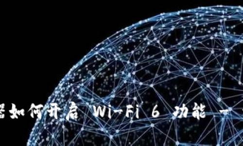 TP-Link 路由器如何开启 Wi-Fi 6 功能 - 详细教程与技巧