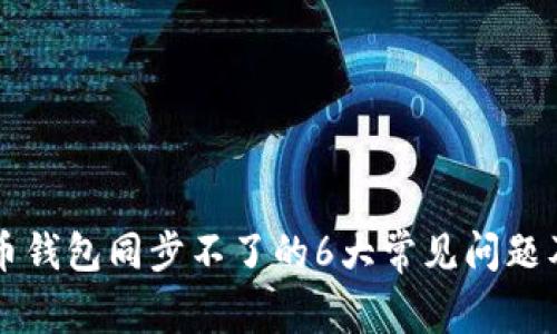 解决比特币钱包同步不了的6大常见问题及解决方法