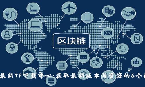 2023年最新TP下载中心：获取最新版本与资源的6个权威途径