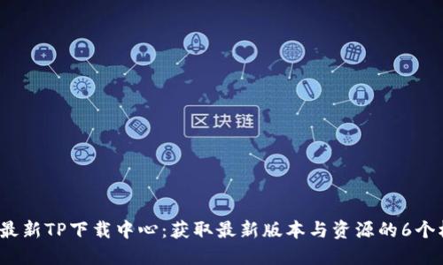 2023年最新TP下载中心：获取最新版本与资源的6个权威途径
