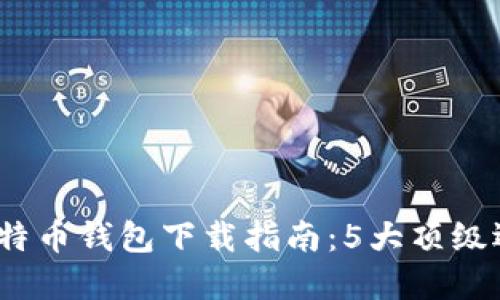 2023年最佳比特币钱包下载指南：5大顶级选择与使用技巧