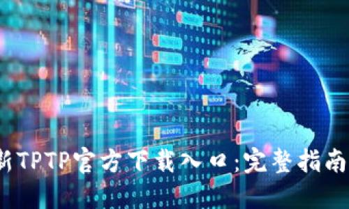 2023年最新TPTP官方下载入口：完整指南与使用技巧