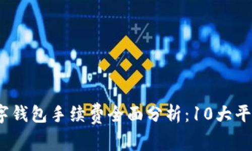 2023年区块链数字钱包手续费全面分析：10大平台对比及费用详情