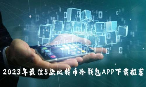 2023年最佳5款比特币冷钱包APP下载推荐