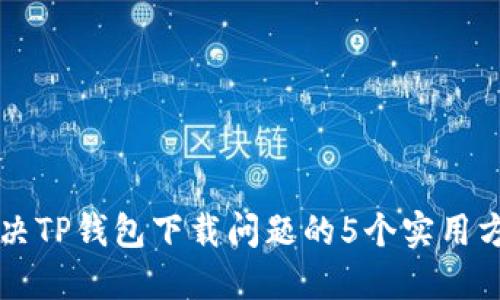 解决TP钱包下载问题的5个实用方法