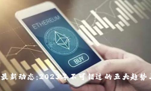 TPT币最新动态：2023年不可错过的五大趋势与发展