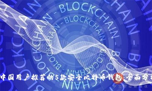 2023年中国用户推荐的5款安全比特币钱包：全面分析与比较
