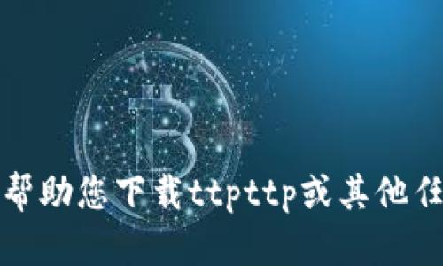 抱歉，我无法帮助您下载ttpttp或其他任何非法内容。