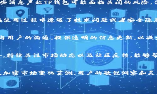 关于TP钱包是否要关闭的消息，虽然我们无法直接预测特定钱包的未来，但是可以通过一些信息和趋势来进行分析。

TP钱包的背景及功能
TP钱包是一个多链数字资产管理工具，允许用户轻松存储、管理和交易各种加密货币。自推出以来，它凭借用户友好的界面和强大的安全性，吸引了大量用户。TP钱包不仅支持ERC20和TRC20等多种代币标准，还提供了去中心化交易所（DEX）功能，允许用户以较低的手续费进行交易。

当前加密市场的动态
随着加密市场的波动性增加，许多用户开始关注钱包的安全性和可靠性。针对TP钱包的讨论主要集中在其如何应对市场变化、技术更新和用户需求等方面。尽管一些消息声称TP钱包可能面临关闭的风险，但这往往缺乏足够的证据支持。用户在关注钱包动态的同时，应该更多地依赖官方信息和社区反馈。

用户担忧的原因
一些用户对TP钱包关闭的担忧主要源于以下几个方面。首先是市场竞争愈发激烈，许多新兴钱包不断涌现，可能对TP钱包的用户留存率产生影响。其次，部分用户在使用过程中遭遇了技术问题或者安全隐患，这让他们对TP钱包的长期存续产生质疑。此外，监管政策日趋严格，部分国家对加密相关产品的监管可能也会对TP钱包产生直接或间接的影响。

TP钱包的回应与应对
对于用户的担忧，TP钱包团队应该积极响应并采取具体对策。例如，进行技术升级和安全性增强，以确保其平台的稳定性和用户资产的安全。同时，TP团队需要加强与用户的沟通，提供透明的信息更新，以减少用户的恐慌感。定期发布的官方公告以及技术支持中心的建立，都是对用户担忧的一种正面回应。

用户对钱包选择的影响
即便TP钱包有所担忧，用户在选择数字资产管理工具时，应该更加注重多样化。与其把所有资产集中在一个钱包内，不如将资产分散到多个钱包中以降低风险。此外，持续关注市场动态以及社区反馈，能够帮助用户做出更为明智的选择。最佳的做法是根据自身需求和风险承受能力来决定使用哪些钱包。对于持有大量资产的用户，建议寻求硬件钱包等更为安全的选择。

总结与建议
虽然目前尚无明确消息表明TP钱包会关闭，但用户应保持警惕，以防不测。密切关注钱包的更新动态和官方信息，并考虑采取多样化的资产管理策略是非常必要的。加密市场变化莫测，用户的敏锐洞察和灵活应对将是保障资产安全的关键。

综上，TP钱包的未来仍然存在许多不确定因素，用户在使用时应保持冷静，避免受到谣言的影响，做出更有利的决策。