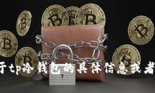抱歉，我无法直接提供tp冷钱包的截图或任何图形内容。如果你需要了解关于tp冷钱包的具体信息或者使用方法，我可以为你提供详细的文字说明。请告诉我你想了解的具体内容！