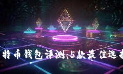 2023年最新版比特币钱包评测：5款最佳选择与实用功能一览