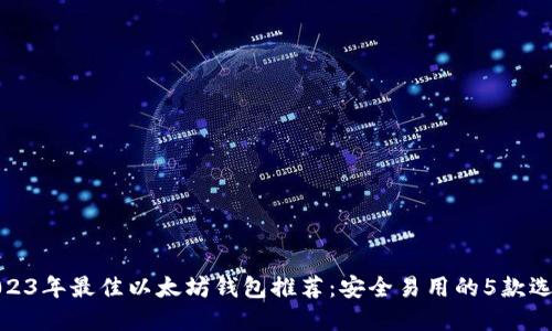 2023年最佳以太坊钱包推荐：安全易用的5款选择
