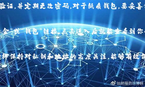 wallet钱包里的比特币地址通常可以在以下位置找到，具体位置取决于你使用的钱包类型。比特币地址是由一串字母和数字组成的，通常以“1”、“3”或者“bc1”开头，且与用户的资金直接关联。在下面的内容中，我将详细解释如何找到钱包里的比特币地址。

1. 软件钱包
软件钱包是当前使用最广泛的比特币存储方式，通常可以在手机或计算机设备上下载并安装。这些钱包提供用户友好的界面，允许你轻松访问和管理你的比特币。在软件钱包中，比特币地址通常在“收款”或“我的地址”选项下能找到。

2. 硬件钱包
硬件钱包是为安全存储比特币而设计的物理设备。它们通常会将你的私钥离线保存，防止黑客攻击。要找到你的比特币地址，你通常需要通过连接到电脑或手机的设备加载相应的管理软件。在管理界面中，你会看到“接收”选项，点击后就能找到相应的地址。

3. 在线钱包
在线钱包提供基于云的服务，用户可以通过网页浏览器访问。虽然方便，但在安全性上可能不如其他钱包。登录你的账户后，一般在主界面或“钱包”选项下就能找到你的比特币地址。确保在访问这些服务时使用安全的网络。

4. 纸质钱包
纸质钱包这种方式相对传统，是将比特币地址及对应的私钥打印在一张纸上的一种存储方式。这种方法的优势在于，它将你的比特币存储完全离线，从而大大降低了被盗的风险。如果你使用的是纸质钱包，地址通常是印刷在纸上的一串字母和数字。

5. 移动钱包应用
通过移动设备使用钱包应用的用户，要找到比特币地址，你可以直接打开应用程序，进入“接收”或“钱包”选项，这些地方通常会显示你的比特币地址。很多应用还支持二维码扫描，方便分享你的地址。

6. 确保安全
不论你使用什么类型的钱包，确保地址的安全是执行交易的第一步。对于软件和在线钱包，务必启用两步验证，并定期更改密码。对于纸质钱包，要妥善保管好纸张，避免丢失和损坏。

7. 交易所钱包
如果你在交易所购买比特币，交易所通常会为你创建一个钱包。在交易所的账户界面中，通常会有一个“资金”或“钱包”链接，点击进入后就能查看到你的比特币地址。注意，不建议将过多资金长期存放在交易所钱包中，建议定期转入个人钱包。

总结
总结来说，找到你钱包里的比特币地址有多种方式，这取决于你使用的钱包类型。无论是哪种方式，确保始终保持对私钥和地址的高度关注，能够有效保护你的资产。希望以上的信息能够帮助你更好地理解如何找到你的比特币地址。

比特币地址, 钱包类型, 私钥安全, 交易所钱包/guanjianci