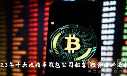 2023年十大比特币钱包公司推荐：投资者必看指南